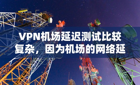 VPN机场延迟测试比较复杂，因为机场的网络延迟可能会影响VPN服务的稳定性。以下是一些可能的情况和建议