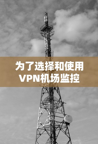 为了选择和使用VPN机场监控工具，以下是一个有条理的步骤指南