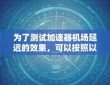 为了测试加速器机场延迟的效果，可以按照以下步骤进行