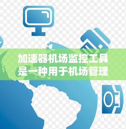 加速器机场监控工具是一种用于机场管理的设备和数据监控系统，旨在实时监控和管理机场内的设备、人员和资源。以下是该工具的主要功能和应用