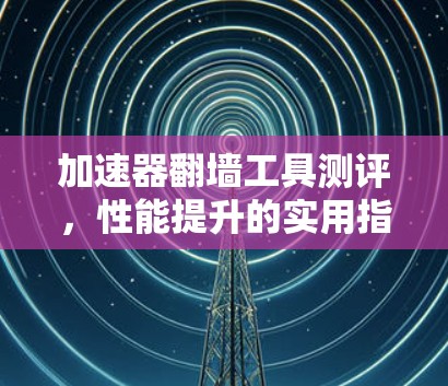 加速器翻墙工具测评，性能提升的实用指南