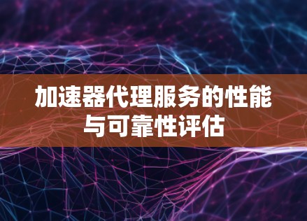 加速器代理服务的性能与可靠性评估