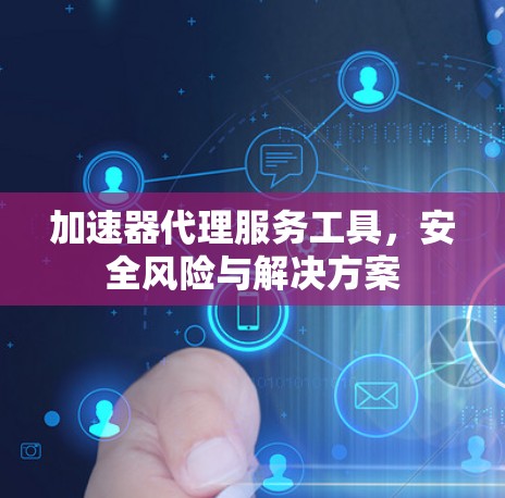 加速器代理服务工具，安全风险与解决方案