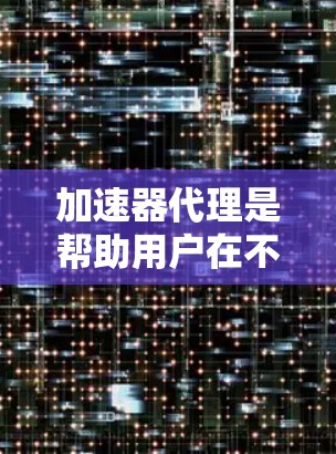 加速器代理是帮助用户在不同设备上高效运行应用的重要工具。以下是对加速器代理的详细教程