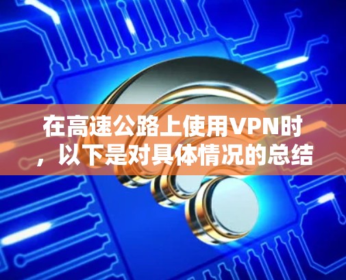 在高速公路上使用VPN时，以下是对具体情况的总结