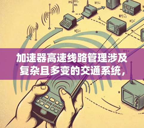 加速器高速线路管理涉及复杂且多变的交通系统，是一个综合性的技术领域，主要关注优化高速公路和高速公路上的交通管理，以提高效率、安全和经济性。以下是对该领域的概述