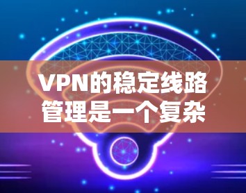 VPN的稳定线路管理是一个复杂而重要的问题，涉及多个方面，包括技术、安全和用户管理。以下是对该问题的分步骤分析和解决方案