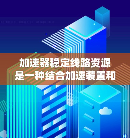 加速器稳定线路资源是一种结合加速装置和稳定线路资源的设计，旨在提升电力系统效率并确保稳定运行。以下是该概念的详细分析