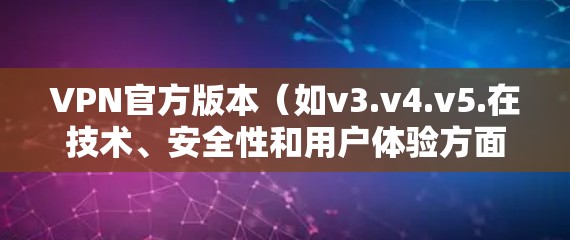 VPN官方版本（如v3.v4.v5.在技术、安全性和用户体验方面通常较为成熟和稳定，旨在提供更可靠和全面的安全网络连接。以下是关于这些官方版本的详细分析