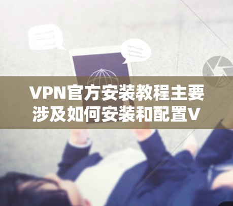 VPN官方安装教程主要涉及如何安装和配置VPN软件。以下是一些常见的步骤和内容，您可以根据具体VPN软件的安装流程进行调整