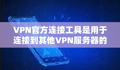VPN官方连接工具是用于连接到其他VPN服务器的安全连接方式。以下是使用这些工具的步骤和关键点
