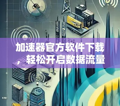 加速器官方软件下载，轻松开启数据流量加速