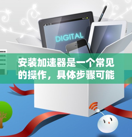 安装加速器是一个常见的操作，具体步骤可能因加速器和系统版本而异。以下是一个系统化的指南，帮助您顺利安装加速器