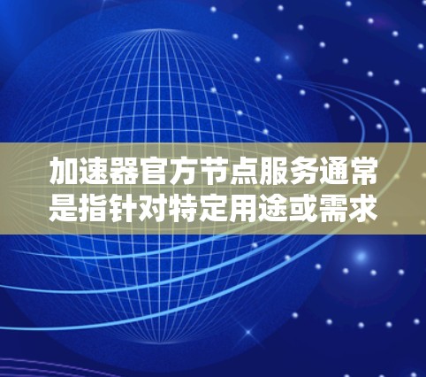 加速器官方节点服务通常是指针对特定用途或需求的加速工具，这些服务可能与加速器或特定硬件（如显卡）相关。官方节点服务通常具有更高的性能和优化，可能是针对特定行业或用户群体设计的