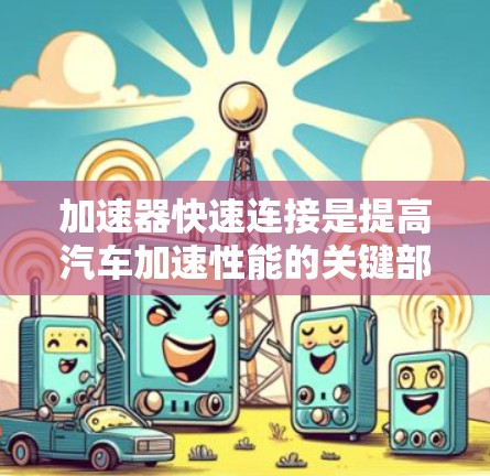 加速器快速连接是提高汽车加速性能的关键部分，涉及多个设计和工程学方面。以下是对加速器快速连接的分步说明