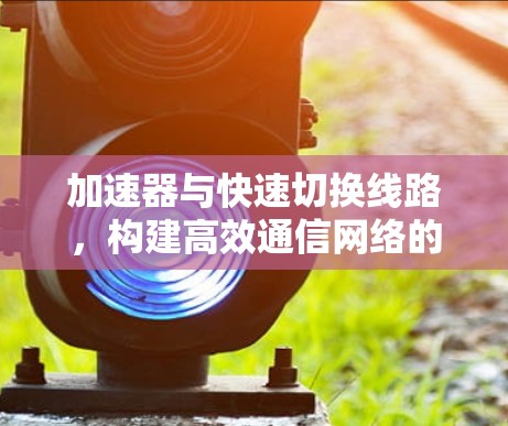 加速器与快速切换线路，构建高效通信网络的新引擎
