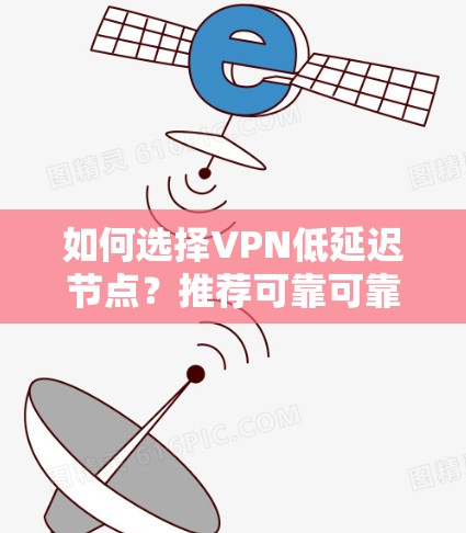 如何选择VPN低延迟节点？推荐可靠可靠的低延迟VPN服务