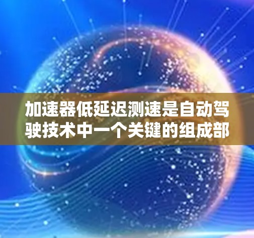 加速器低延迟测速是自动驾驶技术中一个关键的组成部分，结合了高速公路上车辆加速时的实时测速能力。以下是对其详细解释