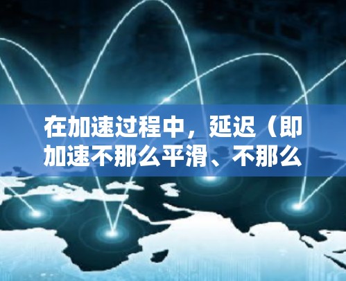 在加速过程中，延迟（即加速不那么平滑、不那么迅速）的问题可以通过调整加速器的参数和使用方式来优化。以下是一些常见的方法来减少延迟体验