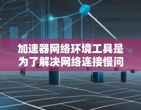 加速器网络环境工具是为了解决网络连接慢问题而开发的软件，这些工具通常包括Turbo Boost、Netcat、Mentor、NAT工具等。以下是使用这些工具的具体步骤和方法