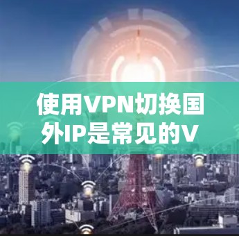 使用VPN切换国外IP是常见的VPN用户操作之一，但要确保操作安全且符合规定。以下是逐步指南，帮助您完成IP切换