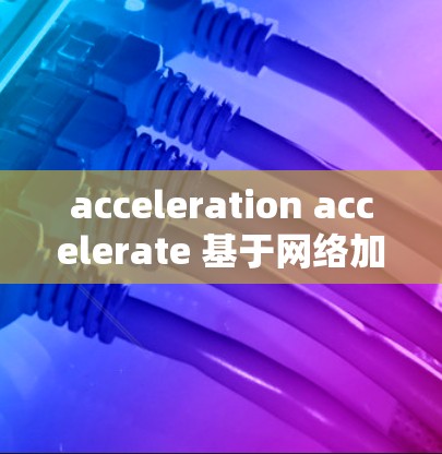 acceleration accelerate 基于网络加速器的海外服务连接技术解析
