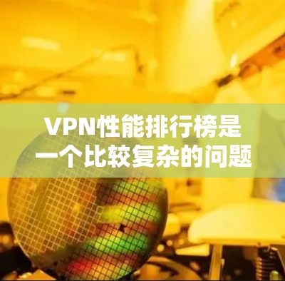 VPN性能排行榜是一个比较复杂的问题，因为每个VPN平台的性能情况因平台、地区、用户使用习惯等因素而异。不过，我可以为你提供一些常见的VPN平台和它们在性能上的表现，供参考