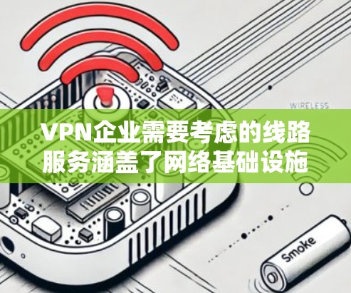 VPN企业需要考虑的线路服务涵盖了网络基础设施、技术保障、合规管理等多个方面，以确保服务质量、安全性和合规性。以下是一些关键点和内容，供您参考