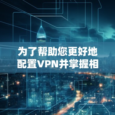 为了帮助您更好地配置VPN并掌握相关的辅助工具，以下是一个详细的步骤指南