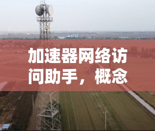 加速器网络访问助手，概念与功能解析