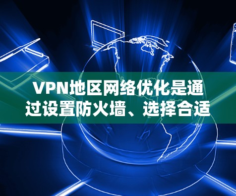 VPN地区网络优化是通过设置防火墙、选择合适的VPN服务、管理设备等步骤来确保网络的安全和稳定。以下是一些具体的步骤和方法，帮助您优化VPN地区的网络