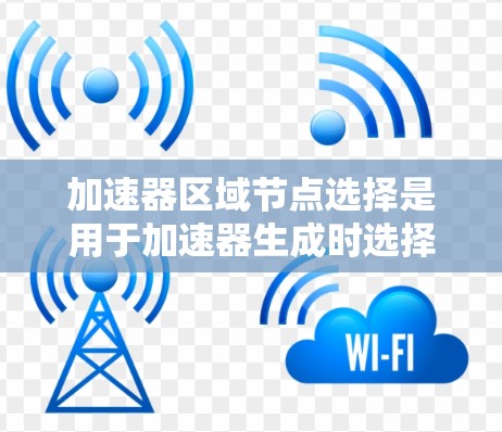 加速器区域节点选择是用于加速器生成时选择特定节点的步骤，旨在优化计算效率。以下是对该过程的详细分析和总结