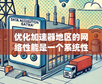 优化加速器地区的网络性能是一个系统性的工程，涉及多个方面。以下是详细的步骤指南