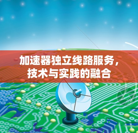 加速器独立线路服务，技术与实践的融合