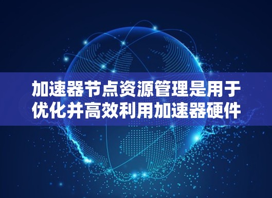 加速器节点资源管理是用于优化并高效利用加速器硬件资源的技术，确保加速器在处理任务时表现良好。以下是该领域的详细解释