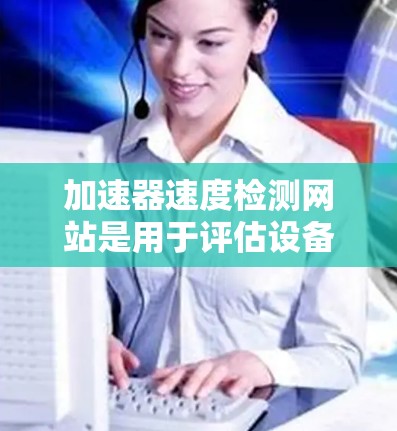 加速器速度检测网站是用于评估设备CPU和GPU性能的工具，通常包括CPU频率检测、GPU画质检测和温度检测等功能。这些网站帮助用户了解设备的性能状况，优化加速器设置，解决性能问题