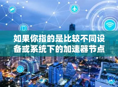 如果你指的是比较不同设备或系统下的加速器节点性能，可以通过以下步骤进行比较