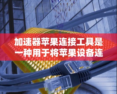 加速器苹果连接工具是一种用于将苹果设备连接到外部网络或应用的工具。以下是一些常见的加速器及它们的使用方法