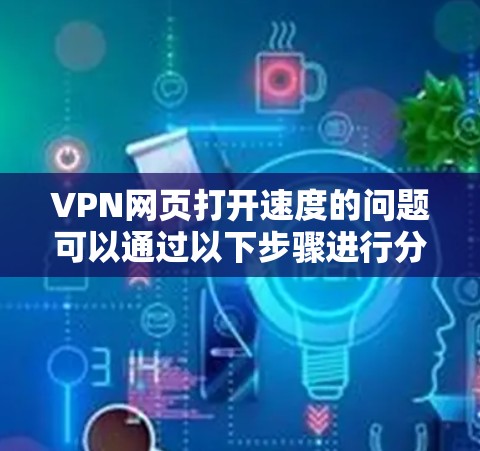VPN网页打开速度的问题可以通过以下步骤进行分析和优化