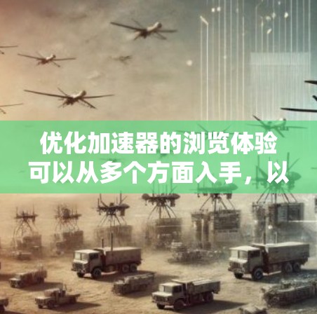优化加速器的浏览体验可以从多个方面入手，以下是一些具体的建议