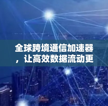 全球跨境通信加速器，让高效数据流动更轻松