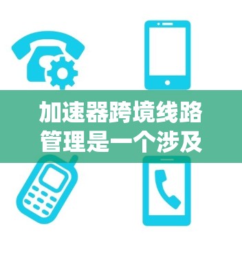 加速器跨境线路管理是一个涉及多个关键概念和技术的复杂系统，以下是详细的总结和答案