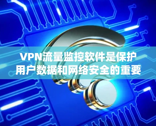 VPN流量监控软件是保护用户数据和网络安全的重要工具，不同类型的VPN和不同的监控需求可能需要使用不同的软件。以下是对 VPN 流量监控软件的系统性介绍