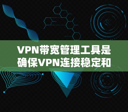 VPN带宽管理工具是确保VPN连接稳定和高效的重要工具。以下是一个结构化的总结，帮助您全面掌握这些工具的功能和使用方法