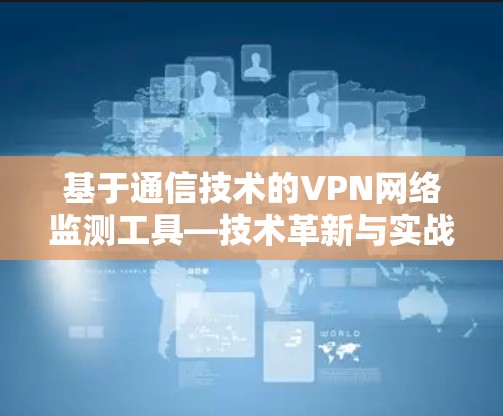 基于通信技术的VPN网络监测工具—技术革新与实战应用