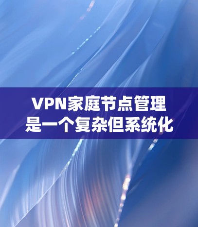 VPN家庭节点管理是一个复杂但系统化的过程，需要遵循以下步骤来确保安全和高效的数据传输。以下是对该过程的详细指南