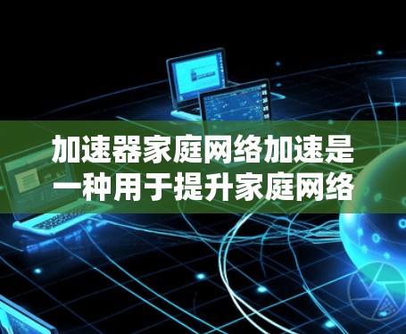 加速器家庭网络加速是一种用于提升家庭网络连接速度的软件，主要作用是通过网络加速来提升电脑、手机、电视等设备之间的连接速度，特别是在需要高带宽的场景下。以下是关于加速器家庭网络加速的详细信息