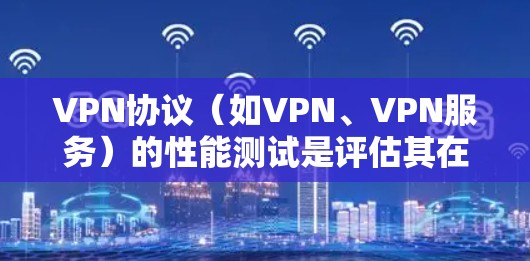 VPN协议（如VPN、VPN服务）的性能测试是评估其在实际使用中的稳定性、速度、延迟和安全性的表现。以下是关于VPN协议性能测试的关键点和步骤