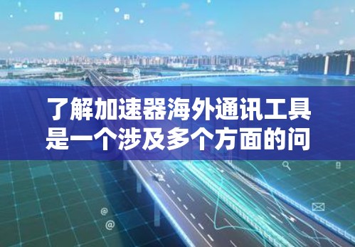 了解加速器海外通讯工具是一个涉及多个方面的问题，以下是一个结构化的总结，帮助您全面理解这一领域