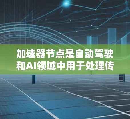 加速器节点是自动驾驶和AI领域中用于处理传感器数据和做出决策的关键节点。以下是对加速器节点列表的整理，包括主要功能和连接方式